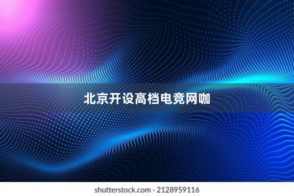 北京开设高档电竞网咖